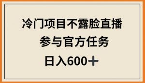 冷门项目不露脸直播，参与官方任务，日入600+【揭秘】-阳知网创资源库