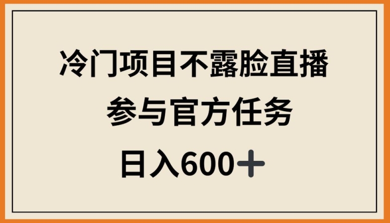 冷门项目不露脸直播，参与官方任务，日入600+【揭秘】-阳知网创资源库