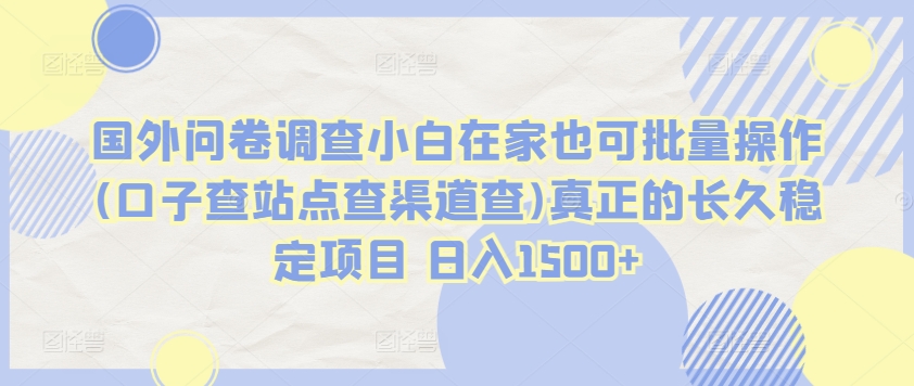 国外问卷调查小白在家也可批量操作(口子查站点查渠道查)真正的长久稳定项目 日入1500+【揭秘】-阳知网创资源库