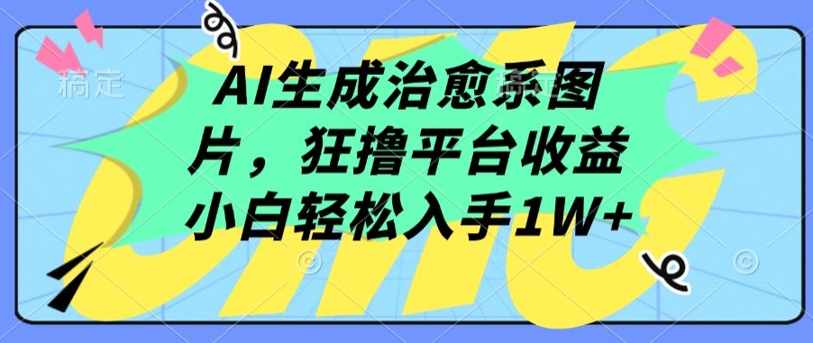 AI生成治愈系图片,狂撸平台收益,小白轻松入手1W+【揭秘】-阳知网创资源库
