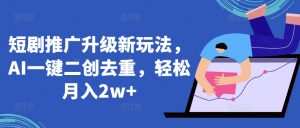 短剧推广升级新玩法，AI一键二创去重，轻松月入2w+【揭秘】-阳知网创资源库