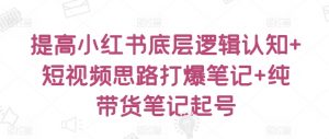 提高小红书底层逻辑认知+短视频思路打爆笔记+纯带货笔记起号-阳知网创资源库