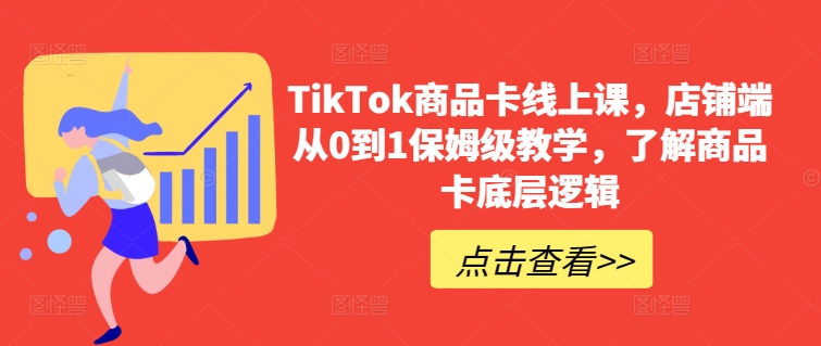 TikTok商品卡线上课,店铺端从0到1保姆级教学,了解商品卡底层逻辑-阳知网创资源库