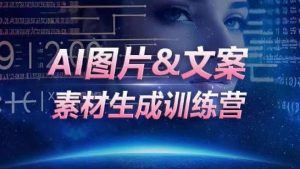AI图片&文案素材生成训练营,海量素材一键生成,高效运营,提升数倍人效-阳知网创资源库