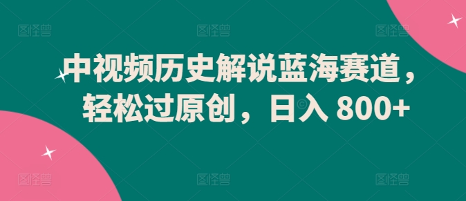 中视频历史解说蓝海赛道,轻松过原创,日入 800+【揭秘】-阳知网创资源库