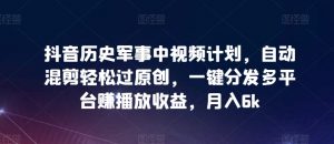 抖音历史军事中视频计划，自动混剪轻松过原创，一键分发多平台赚播放收益，月入6k【揭秘】-阳知网创资源库