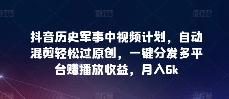 抖音历史军事中视频计划，自动混剪轻松过原创，一键分发多平台赚播放收益，月入6k【揭秘】-阳知网创资源库