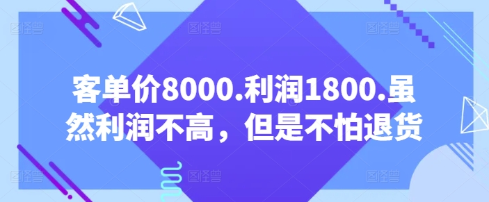 客单价8000.利润1800.虽然利润不高,但是不怕退货【付费文章】-阳知网创资源库