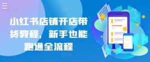 小红书店铺开店带货教程，新手也能跑通全流程-阳知网创资源库
