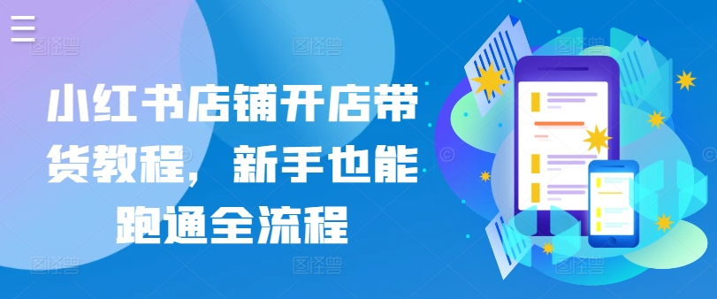 小红书店铺开店带货教程,新手也能跑通全流程-阳知网创资源库