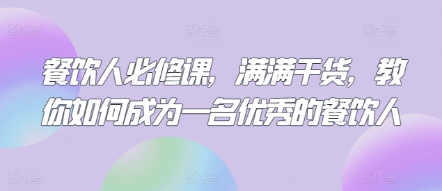 餐饮人必修课，满满干货，教你如何成为一名优秀的餐饮人-阳知网创资源库