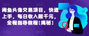 闲鱼头像交易项目，快速上手，每日收入超千元，全程指导教程[揭秘]-阳知网创资源库