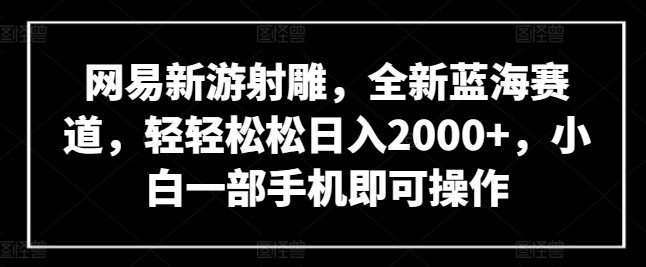 网易新游射雕,全新蓝海赛道,轻轻松松日入2000+,小白一部手机即可操作【揭秘】-阳知网创资源库