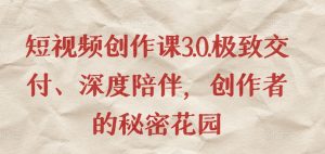 短视频创作课3.0.极致交付、深度陪伴,创作者的秘密花园-阳知网创资源库