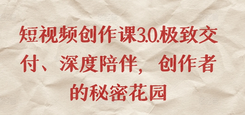 短视频创作课3.0.极致交付、深度陪伴,创作者的秘密花园-阳知网创资源库