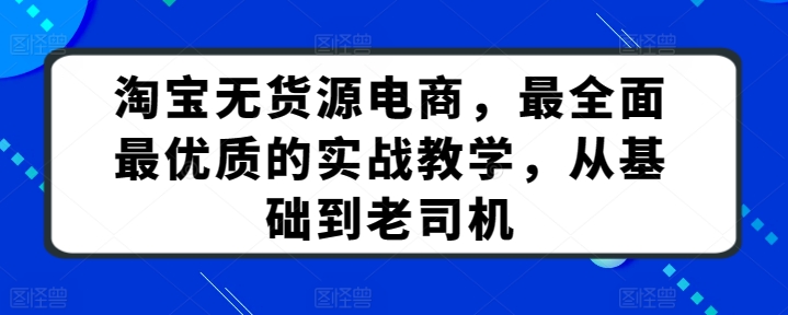 淘宝无货源电商,最全面最优质的实战教学,从基础到老司机-阳知网创资源库