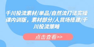 千川投流素材/单品/自然流打法实操课内训版,素材部分/人货场搭建/千川投流策略-阳知网创资源库
