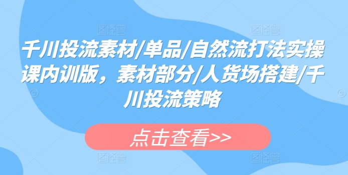 千川投流素材/单品/自然流打法实操课内训版,素材部分/人货场搭建/千川投流策略-阳知网创资源库