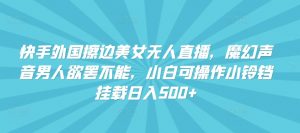 快手外国擦边美女无人直播,魔幻声音男人欲罢不能,小白可操作小铃铛挂载日入500+【揭秘】-阳知网创资源库
