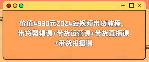 价值4980元2024短视频带货教程,带贷剪辑课+带货运营课+带货直播课+带货拍摄课-阳知网创资源库