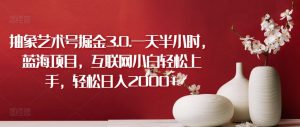 抽象艺术号掘金3.0.一天半小时,蓝海项目,互联网小白轻松上手,轻松日入2000+【揭秘】-阳知网创资源库