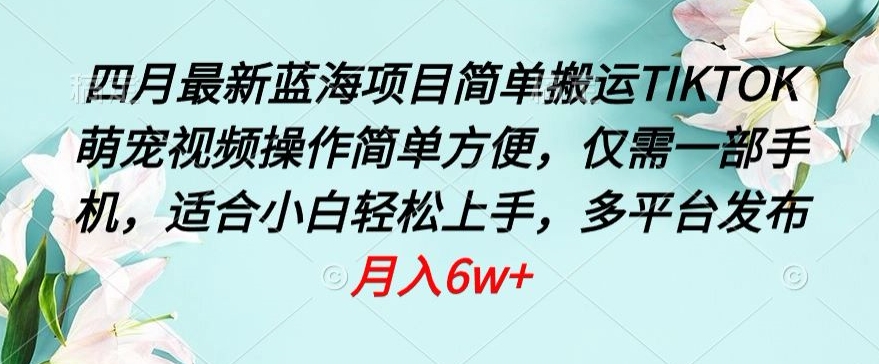 四月最新蓝海项目,简单搬运TIKTOK萌宠视频,操作简单方便,仅需一部手机【揭秘】-阳知网创资源库