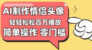 【零门槛高收益】情侣头像视频，播放量百万不是梦【揭秘】-阳知网创资源库
