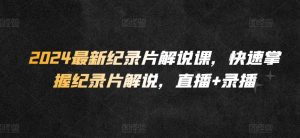 2024最新纪录片解说课,快速掌握纪录片解说,直播+录播-阳知网创资源库