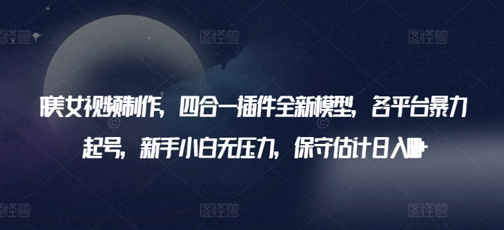 AI美女视频制作，四合一插件全新模型，各平台暴力起号，新手小白无压力，保守估计日入600+【揭秘】-阳知网创资源库