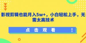 影视剪辑也能月入5w+,小白轻松上手,无需太高技术【揭秘】-阳知网创资源库
