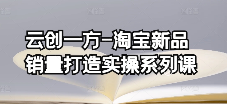 云创一方-淘宝新品销量打造实操系列课，基础销量打造(4课程)+补单渠道分析(4课程)-阳知网创资源库
