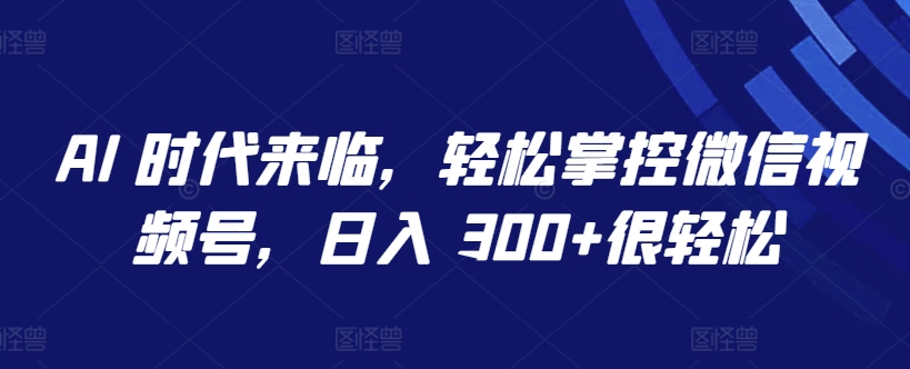 AI 时代来临,轻松掌控微信视频号,日入 300+很轻松【揭秘】-阳知网创资源库