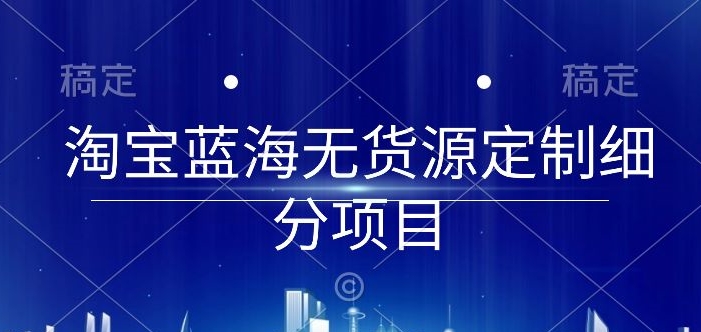 淘宝蓝海无货源定制细分项目,从0到起店实操全流程【揭秘】-阳知网创资源库