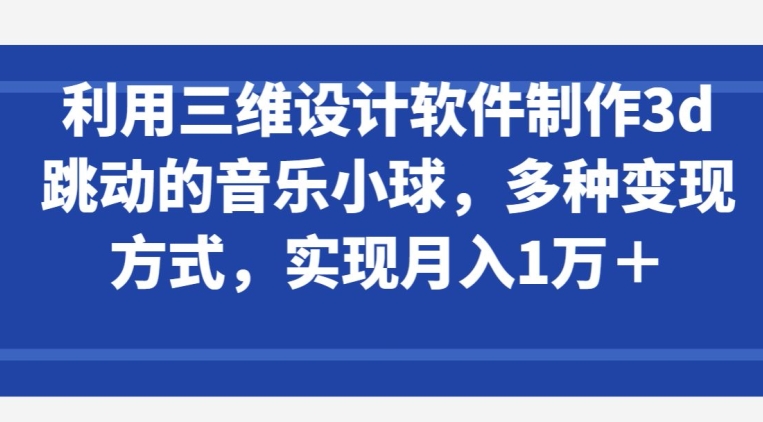 利用三维设计软件制作3d跳动的音乐小球,多种变现方式,实现月入1万+【揭秘】-阳知网创资源库