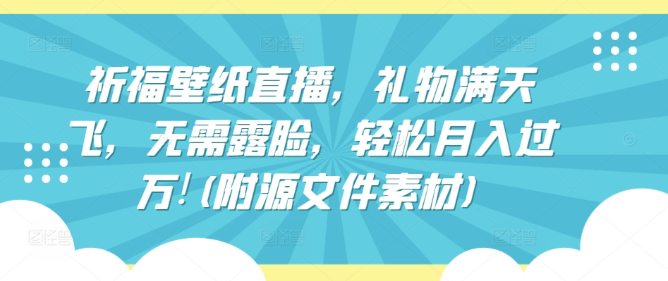 祈福壁纸直播,礼物满天飞,无需露脸,轻松月入过万!(附源文件素材)【揭秘】-阳知网创资源库