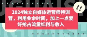 2024独立自媒体运营师特训营,利用业余时间,加上一点爱好抢占流量红利与收入-阳知网创资源库