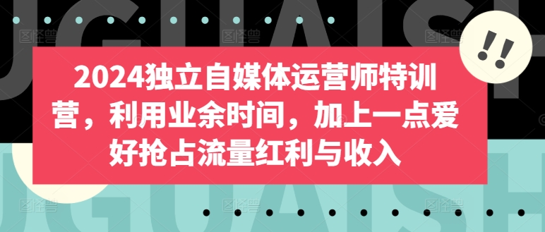 2024独立自媒体运营师特训营,利用业余时间,加上一点爱好抢占流量红利与收入-阳知网创资源库