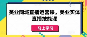 美业同城直播运营课,美业实体直播技能课-阳知网创资源库
