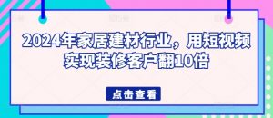 2024年家居建材行业，用短视频实现装修客户翻10倍-阳知网创资源库