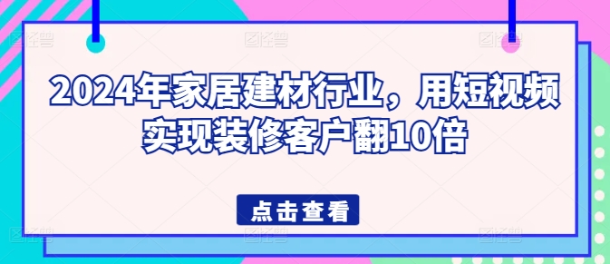 2024年家居建材行业，用短视频实现装修客户翻10倍-阳知网创资源库