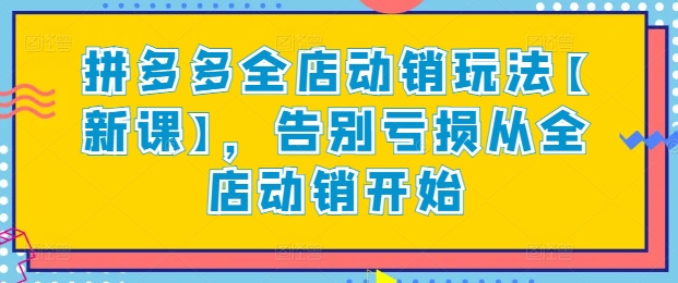 拼多多全店动销玩法【新课】,告别亏损从全店动销开始-阳知网创资源库