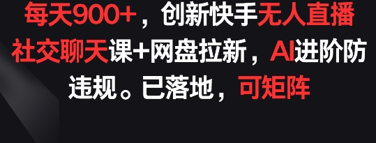 每天900+,创新快手无人直播社交聊天课+网盘拉新,AI进阶防违规 已落地 可矩阵【揭秘】-阳知网创资源库