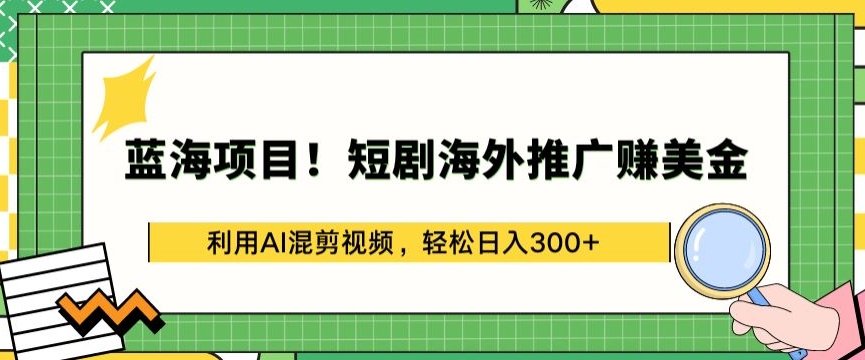 蓝海项目!短剧海外推广赚美金,利用AI混剪视频,轻松日入300+【揭秘】-阳知网创资源库