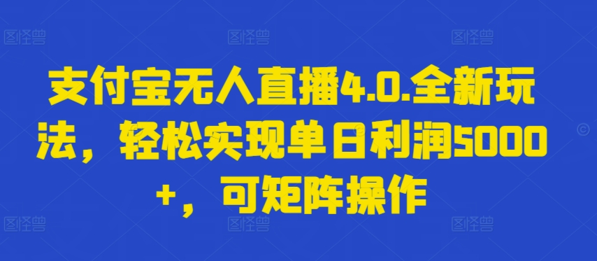 支付宝无人直播4.0.全新玩法，轻松实现单日利润5000+，可矩阵操作【揭秘】-阳知网创资源库