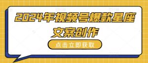 2024年视频号爆款星座文案创作教程【揭秘】-阳知网创资源库