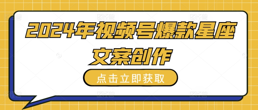 2024年视频号爆款星座文案创作教程【揭秘】-阳知网创资源库