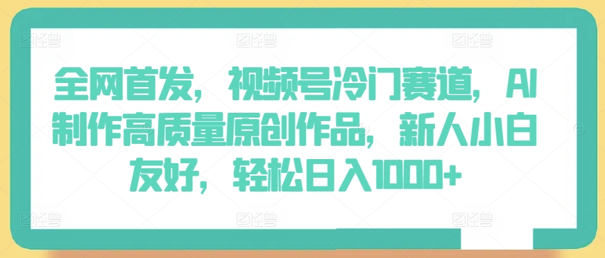 全网首发,视频号冷门赛道,AI制作高质量原创作品,新人小白友好,轻松日入1000+【揭秘】-阳知网创资源库