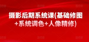 摄影后期系统课(基础修图+系统调色+人像精修)-阳知网创资源库