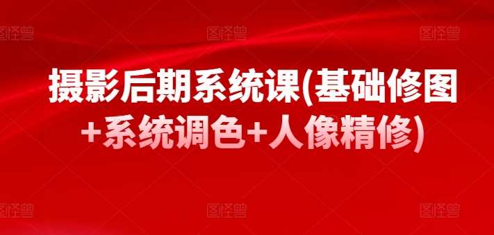 摄影后期系统课(基础修图+系统调色+人像精修)-阳知网创资源库
