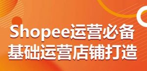 Shopee运营必备基础运营店铺打造,多层次的教你从0-1运营店铺-阳知网创资源库